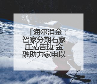 海尔消金：智家分期石家庄站告捷 金融助力家电以旧换新