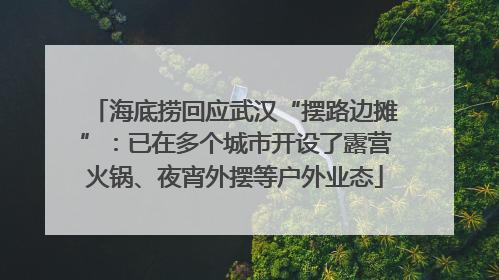 海底捞回应武汉“摆路边摊”：已在多个城市开设了露营火锅、夜宵外摆等户外业态