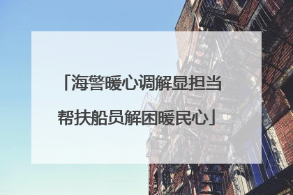 海警暖心调解显担当 帮扶船员解困暖民心