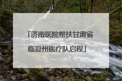 济南医院帮扶甘肃省临夏州医疗队启程