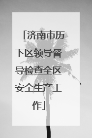 济南市历下区领导督导检查全区安全生产工作
