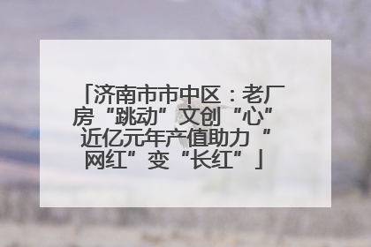 济南市市中区：老厂房“跳动”文创“心” 近亿元年产值助力“网红”变“长红”