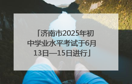 济南市2025年初中学业水平考试于6月13日—15日进行