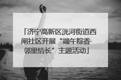 济宁高新区洸河街道西闸社区开展“端午粽香·邻里情长”主题活动