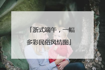 浙式端午，一幅多彩民俗风情图