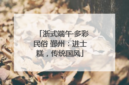 浙式端午·多彩民俗 鄞州：进士糕，传统国风