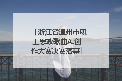 浙江省温州市职工思政歌曲AI创作大赛决赛落幕