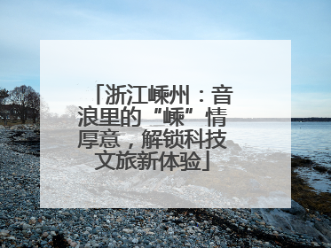 浙江嵊州：音浪里的“嵊”情厚意，解锁科技文旅新体验