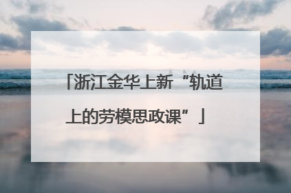 浙江金华上新“轨道上的劳模思政课”