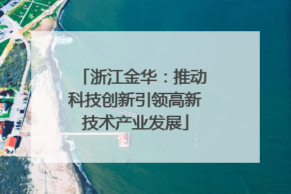浙江金华：推动科技创新引领高新技术产业发展