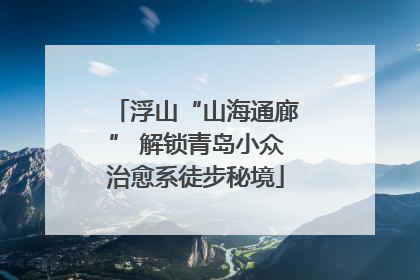 浮山“山海通廊” 解锁青岛小众治愈系徒步秘境