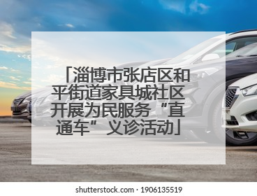 淄博市张店区和平街道家具城社区开展为民服务“直通车”义诊活动