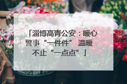 淄博高青公安：暖心警事“一件件” 温暖不止“一点点”