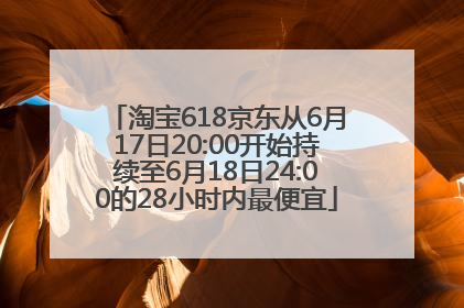 淘宝618京东从6月17日20:00开始持续至6月18日24:00的28小时内最便宜