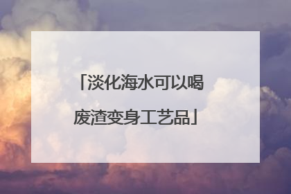 淡化海水可以喝 废渣变身工艺品
