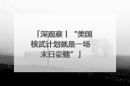 深观察丨“美国核武计划就是一场末日豪赌”
