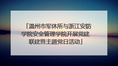 温州市军休所与浙江安防学院安全管理学院开展党建联建暨主题党日活动