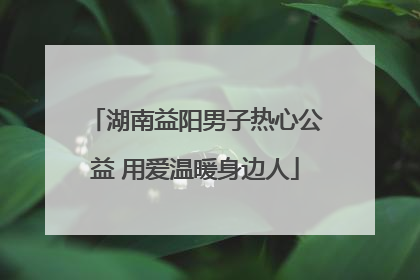 湖南益阳男子热心公益 用爱温暖身边人
