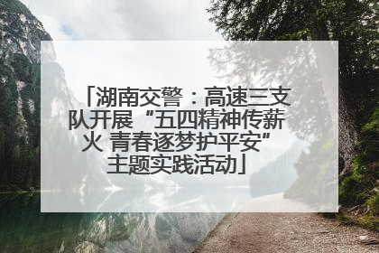湖南交警：高速三支队开展“五四精神传薪火 青春逐梦护平安”主题实践活动
