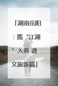 湖南岳阳：揽“江湖”入卷 谱文旅新篇