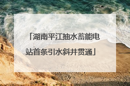 湖南平江抽水蓄能电站首条引水斜井贯通