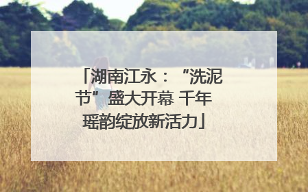 湖南江永：“洗泥节”盛大开幕 千年瑶韵绽放新活力