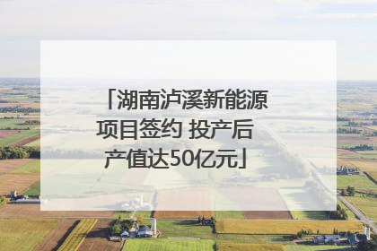 湖南泸溪新能源项目签约 投产后产值达50亿元