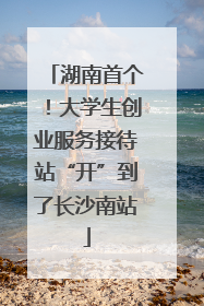 湖南首个！大学生创业服务接待站“开”到了长沙南站