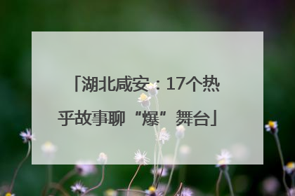 湖北咸安：17个热乎故事聊“爆”舞台