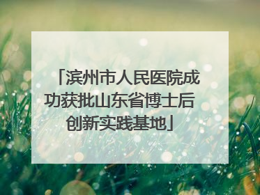 滨州市人民医院成功获批山东省博士后创新实践基地