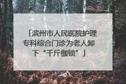 滨州市人民医院护理专科综合门诊为老人卸下“千斤枷锁”