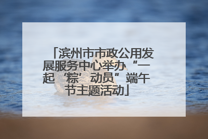 滨州市市政公用发展服务中心举办“一起‘粽’动员”端午节主题活动