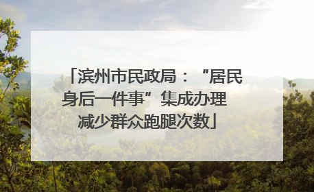 滨州市民政局：“居民身后一件事”集成办理 减少群众跑腿次数