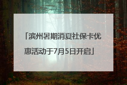 滨州暑期消夏社保卡优惠活动于7月5日开启