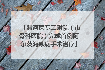 漯河医专二附院（市骨科医院）完成首例阿尔茨海默病手术治疗