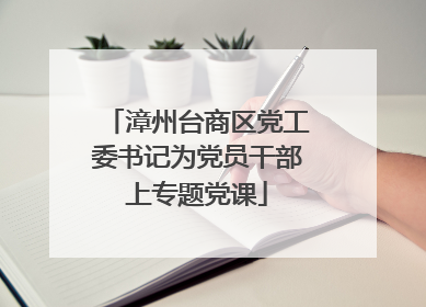 漳州台商区党工委书记为党员干部上专题党课