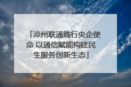 漳州联通践行央企使命 以通信赋能构建民生服务创新生态