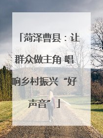 菏泽曹县：让群众做主角 唱响乡村振兴“好声音”