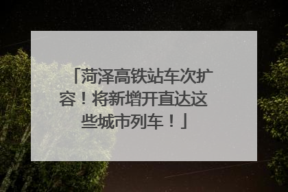 菏泽高铁站车次扩容！将新增开直达这些城市列车！