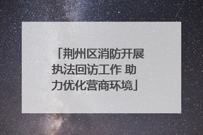 荆州区消防开展执法回访工作 助力优化营商环境