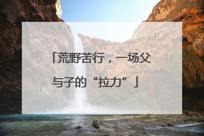 荒野苦行，一场父与子的“拉力”