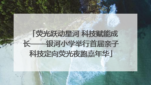 荧光跃动星河 科技赋能成长——银河小学举行首届亲子科技定向荧光夜跑嘉年华