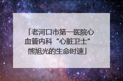 老河口市第一医院心血管内科“心脏卫士”熊旭光的生命时速