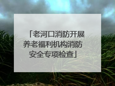 老河口消防开展养老福利机构消防安全专项检查