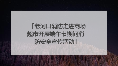 老河口消防走进商场超市开展端午节期间消防安全宣传活动