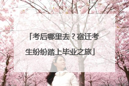 考后哪里去？宿迁考生纷纷踏上毕业之旅