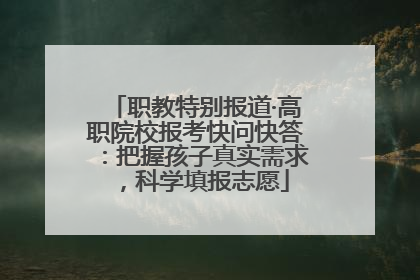 职教特别报道·高职院校报考快问快答：把握孩子真实需求，科学填报志愿