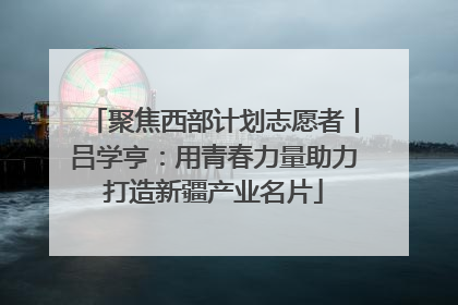 聚焦西部计划志愿者丨吕学亨：用青春力量助力打造新疆产业名片