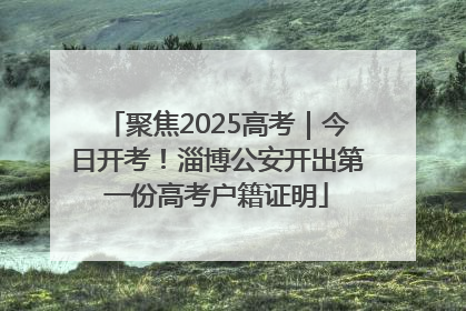 聚焦2025高考｜今日开考！淄博公安开出第一份高考户籍证明
