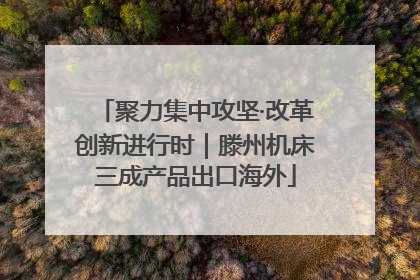 聚力集中攻坚·改革创新进行时｜滕州机床三成产品出口海外